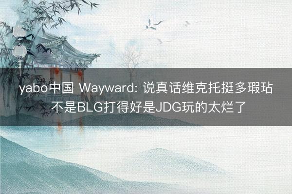 yabo中国 Wayward: 说真话维克托挺多瑕玷 不是BLG打得好是JDG玩的太烂了