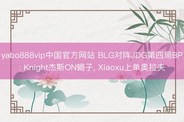 yabo888vip中国官方网站 BLG对阵JDG第四局BP: Knight杰斯ON蝎子，<a href=
