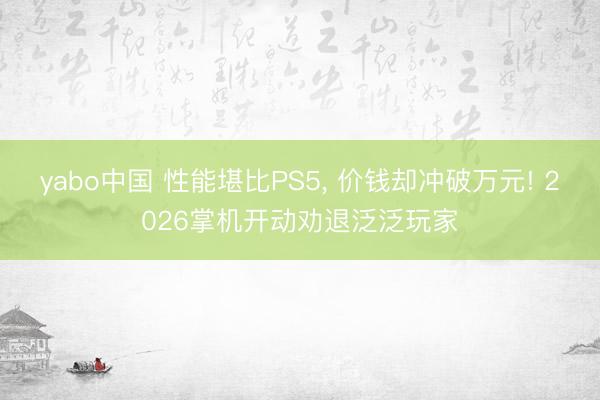 yabo中国 性能堪比PS5， 价钱却冲破万元! 2026掌机开动劝退泛泛玩家