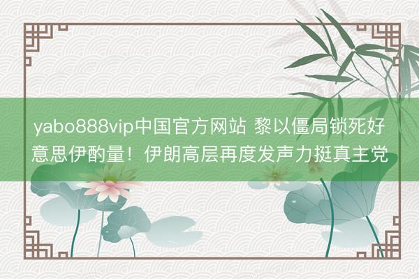 yabo888vip中国官方网站 黎以僵局锁死好意思伊酌量！伊朗高层再度发声力挺真主党