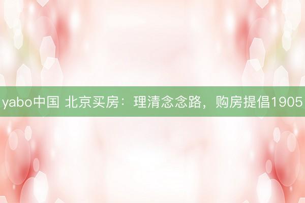 yabo中国 北京买房：理清念念路，购房提倡1905