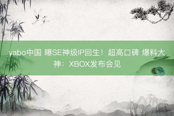 yabo中国 曝SE神级IP回生！超高口碑 爆料大神：XBOX发布会见