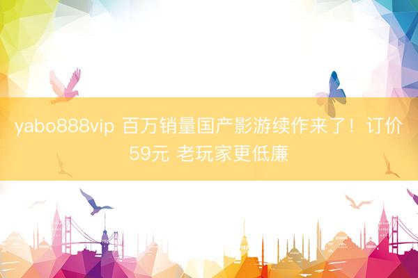 yabo888vip 百万销量国产影游续作来了！订价59元 
