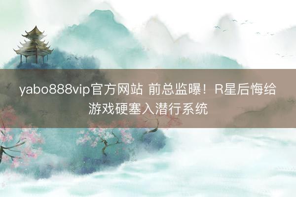 yabo888vip官方网站 前总监曝！R星后悔给游戏硬塞入潜行系统
