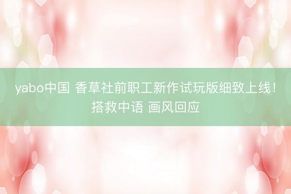 yabo中国 香草社前职工新作试玩版细致上线！搭救中语 画风