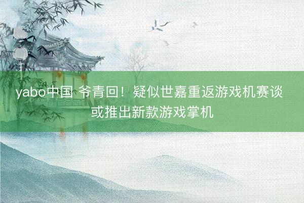 yabo中国 爷青回！疑似世嘉重返游戏机赛谈 或推出新款游戏