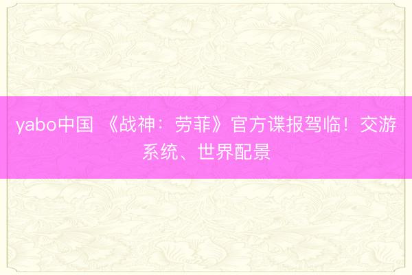 yabo中国 《战神：劳菲》官方谍报驾临！交游系统、世界配景