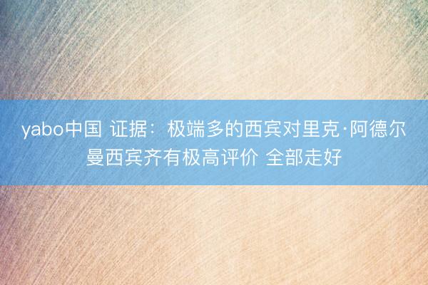 yabo中国 证据：极端多的西宾对里克·阿德尔曼西宾齐有极高评价 全部走好