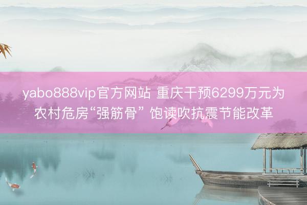 yabo888vip官方网站 重庆干预6299万元为农村危房“强筋骨” 饱读吹抗震节能改革