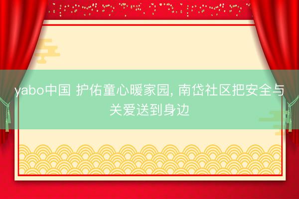 yabo中国 护佑童心暖家园， 南岱社区把安全与关爱送到身边