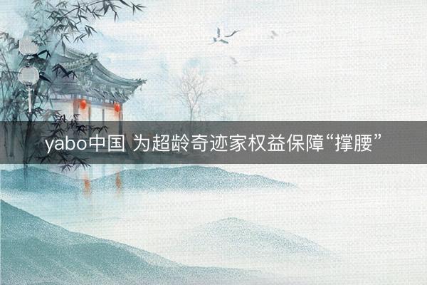 yabo中国 为超龄奇迹家权益保障“撑腰”