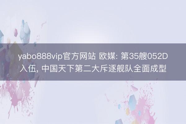 yabo888vip官方网站 欧媒: 第35艘052D入伍， 中国天下第二大斥逐舰队全面成型