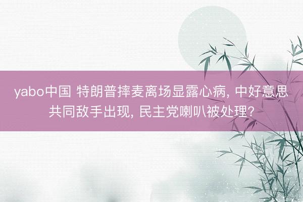 yabo中国 特朗普摔麦离场显露心病， 中好意思共同敌手出现， 民主党喇叭被处理?