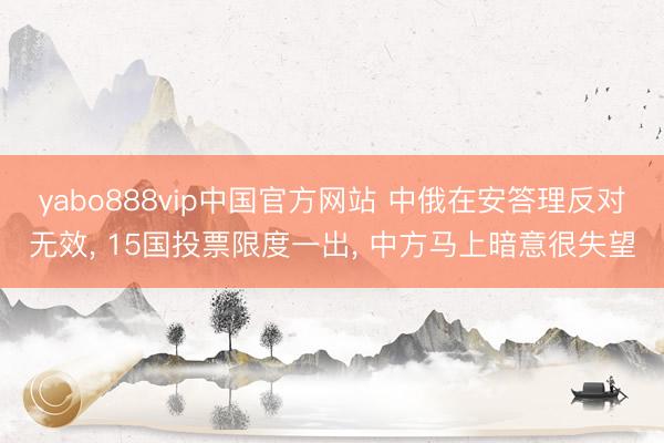 yabo888vip中国官方网站 中俄在安答理反对无效, 15国投票限度一出, 中方马上暗意很失望