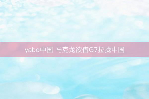 yabo中国 马克龙欲借G7拉拢中国