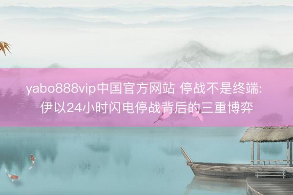 yabo888vip中国官方网站 停战不是终端: 伊以24小时闪电停战背后的三重博弈