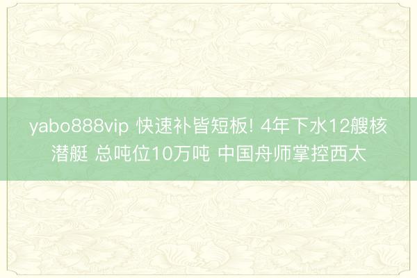 yabo888vip 快速补皆短板! 4年下水12艘核潜艇 总吨位10万吨 中国舟师掌控西太