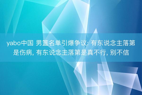 yabo中国 男篮名单引爆争议: 有东说念主落第是伤病, 有东说念主落第是真不行, 别不信