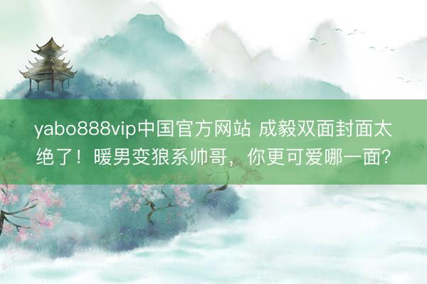 yabo888vip中国官方网站 成毅双面封面太绝了!暖男变狼系帅哥,你更可爱哪一面?