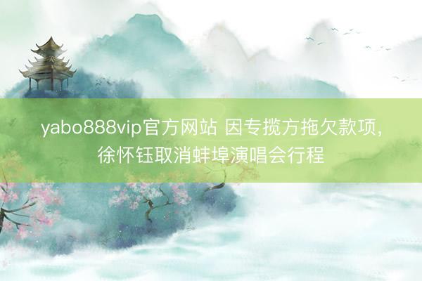 yabo888vip官方网站 因专揽方拖欠款项，徐怀钰取消蚌埠演唱会行程