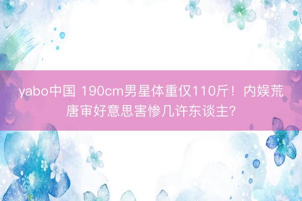 yabo中国 190cm男星体重仅110斤！内娱荒唐审好意思害惨几许东谈主？