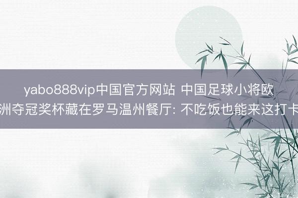 yabo888vip中国官方网站 中国足球小将欧洲夺冠奖杯藏在罗马温州餐厅: 不吃饭也能来这打卡