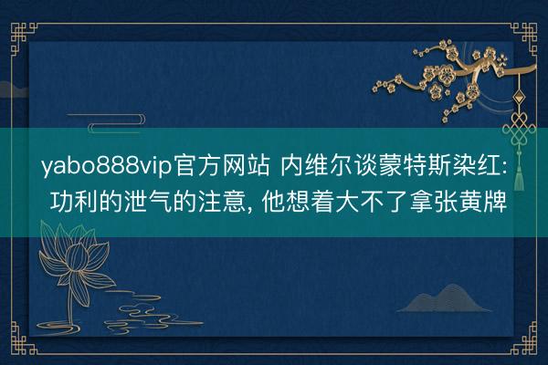 yabo888vip官方网站 内维尔谈蒙特斯染红: 功利的泄气的注意, 他想着大不了拿张黄牌
