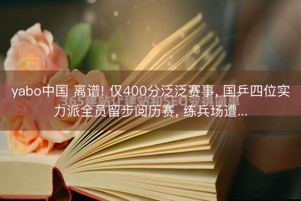 yabo中国 离谱! 仅400分泛泛赛事， 国乒四位实力派全员留步阅历赛， 练兵场遭...