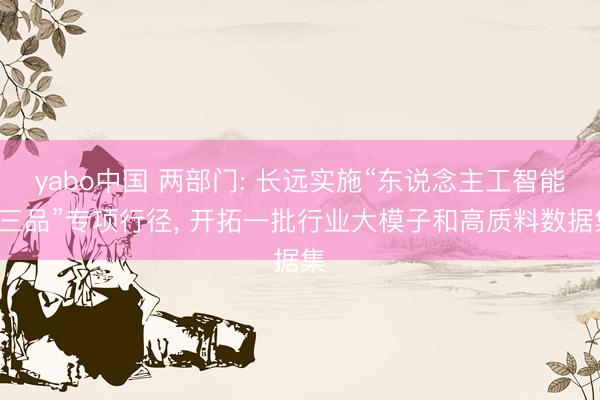 yabo中国 两部门: 长远实施“东说念主工智能+三品”专项行径， 开拓一批行业大模子和高质料数据集