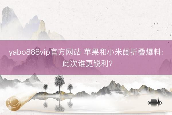 yabo888vip官方网站 苹果和小米阔折叠爆料: 此次谁更锐利?