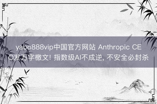 yabo888vip中国官方网站 Anthropic CEO发万字檄文! 指数级AI不成逆， 不安全必封杀
