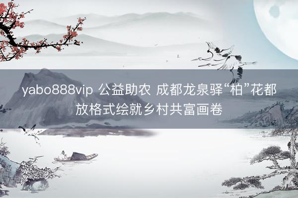 yabo888vip 公益助农 成都龙泉驿“柏”花都放格式绘就乡村共富画卷
