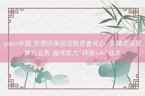 yabo中国 京源环保回话投资者关心: 多模式运营算力业务 握续发力“环保+AI”战术