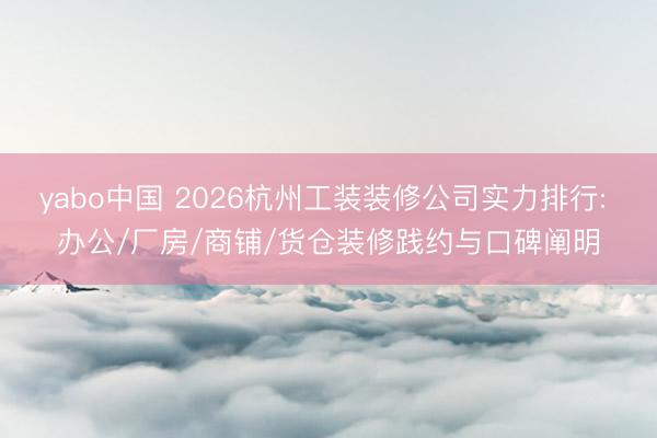 yabo中国 2026杭州工装装修公司实力排行: 办公/厂房/商铺/货仓装修践约与口碑阐明
