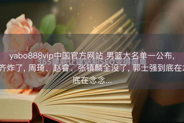 yabo888vip中国官方网站 男篮大名单一公布， 球迷齐炸了， 周琦、赵睿、张镇麟全没了， 郭士强到底在念念...