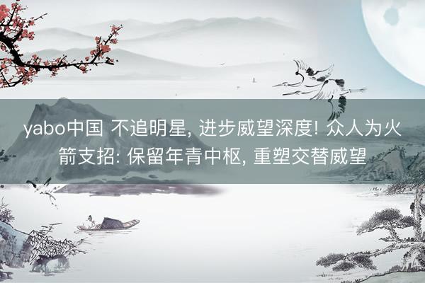 yabo中国 不追明星， 进步威望深度! 众人为火箭支招: 保留年青中枢， 重塑交替威望