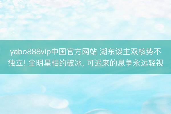 yabo888vip中国官方网站 湖东谈主双核势不独立! 全明星相约破冰, 可迟来的息争永远轻视
