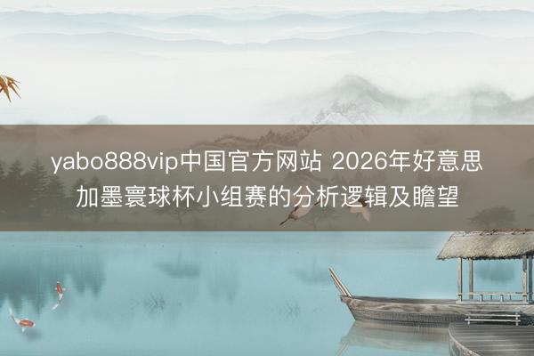 yabo888vip中国官方网站 2026年好意思加墨寰球杯小组赛的分析逻辑及瞻望