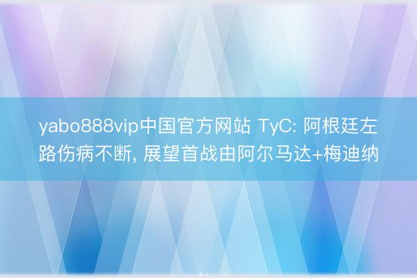 yabo888vip中国官方网站 TyC: 阿根廷左路伤病不断， 展望首战由阿尔马达+梅迪纳