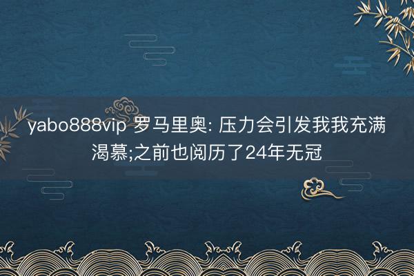 yabo888vip 罗马里奥: 压力会引发我我充满渴慕;之前也阅历了24年无冠
