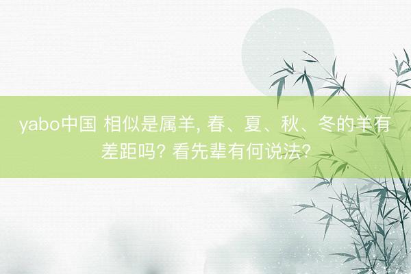 yabo中国 相似是属羊， 春、夏、秋、冬的羊有差距吗? 看先辈有何说法?