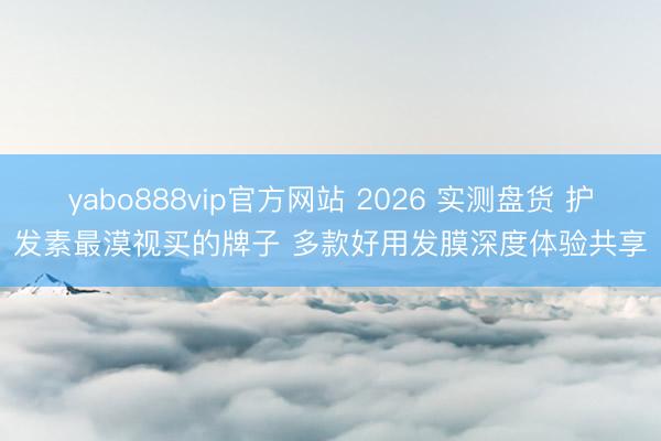 yabo888vip官方网站 2026 实测盘货 护发素最漠视买的牌子 多款好用发膜深度体验共享