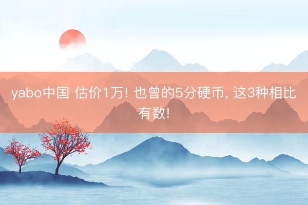yabo中国 估价1万! 也曾的5分硬币， 这3种相比有数!