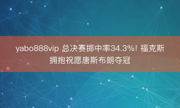 yabo888vip 总决赛掷中率34.3%! 福克斯拥抱祝愿唐斯布朗夺冠