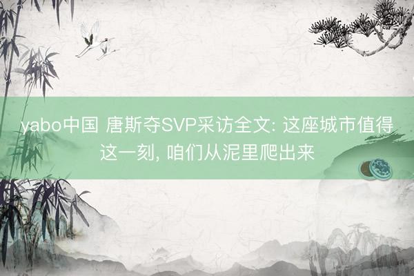 yabo中国 唐斯夺SVP采访全文: 这座城市值得这一刻， 咱们从泥里爬出来