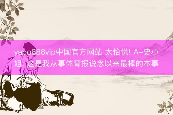yabo888vip中国官方网站 太怡悦! A-史小姐: 这是我从事体育报说念以来最棒的本事