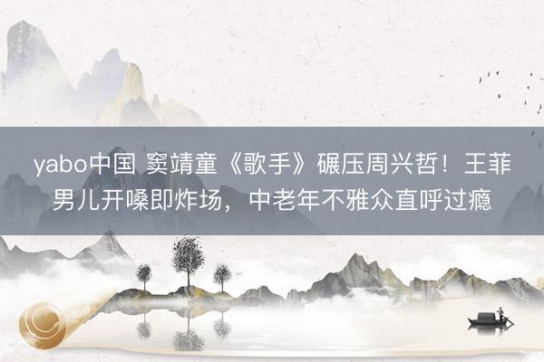 yabo中国 窦靖童《歌手》碾压周兴哲!王菲男儿开嗓即炸场,中老年不雅众直呼过瘾