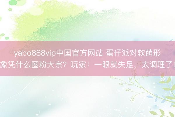 yabo888vip中国官方网站 蛋仔派对软萌形象凭什么圈粉大宗？玩家：一眼就失足，太调理了！