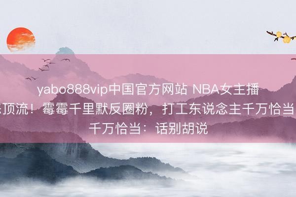 yabo888vip中国官方网站 NBA女主播一句话惹怒顶流！霉霉千里默反圈粉，打工东说念主千万恰当：话别胡说