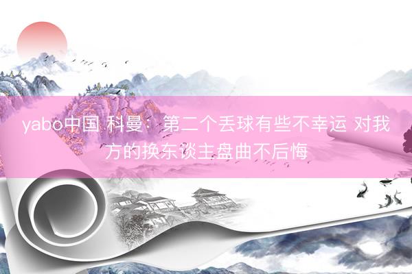 yabo中国 科曼:第二个丢球有些不幸运 对我方的换东谈主盘曲不后悔
